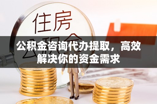 二道江公积金咨询代办提取，高效解决你的资金需求