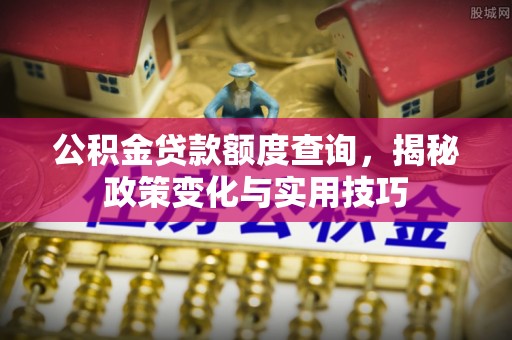 二道江公积金贷款额度查询，揭秘政策变化与实用技巧