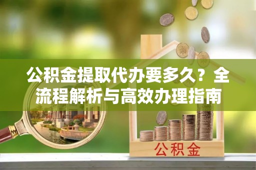 二道江公积金提取代办要多久？全流程解析与高效办理指南