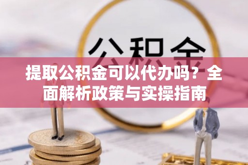 二道江提取公积金可以代办吗？全面解析政策与实操指南