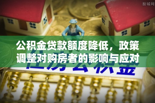 二道江公积金贷款额度降低，政策调整对购房者的影响与应对策略