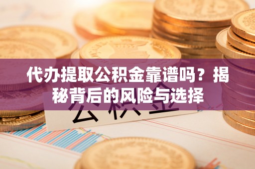 二道江代办提取公积金靠谱吗？揭秘背后的风险与选择