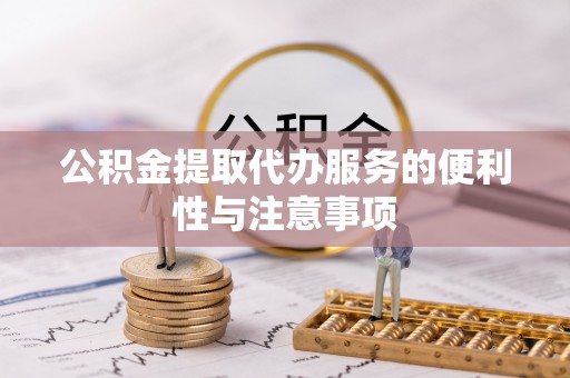 二道江公积金提取代办服务的便利性与注意事项