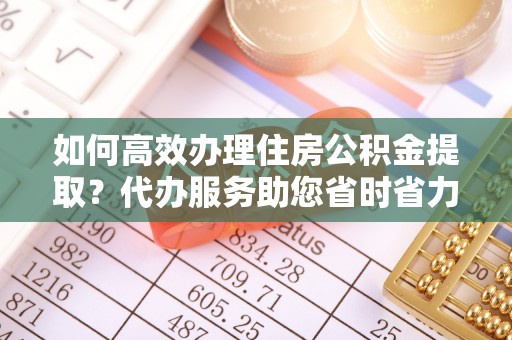 二道江如何高效办理住房公积金提取？代办服务助您省时省力