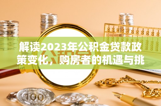二道江解读2023年公积金贷款政策变化，购房者的机遇与挑战