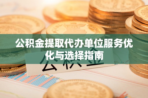 二道江公积金提取代办单位服务优化与选择指南