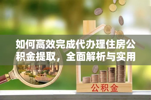 二道江如何高效完成代办理住房公积金提取，全面解析与实用技巧
