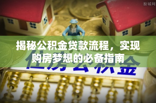 二道江揭秘公积金贷款流程，实现购房梦想的必备指南