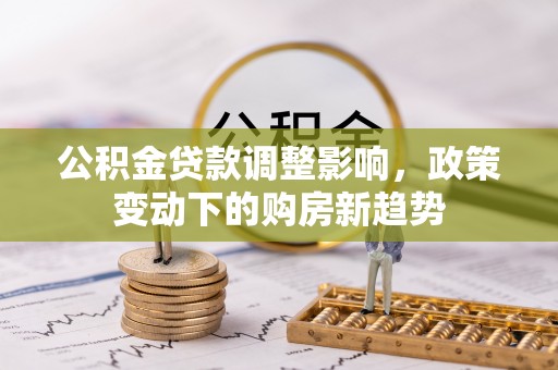 二道江公积金贷款调整影响，政策变动下的购房新趋势