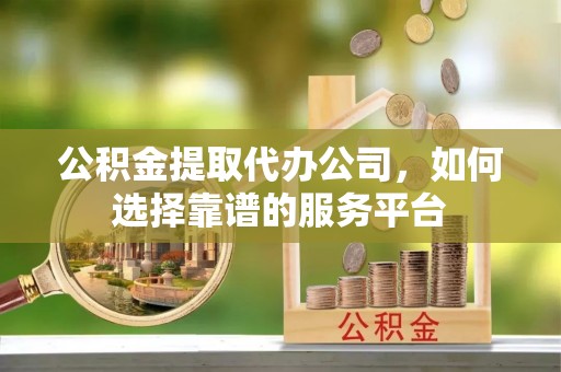 二道江公积金提取代办公司，如何选择靠谱的服务平台