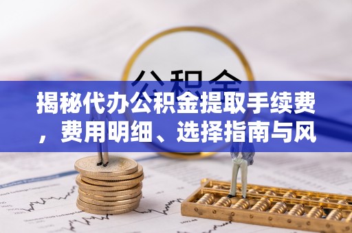 二道江揭秘代办公积金提取手续费，费用明细、选择指南与风险防范