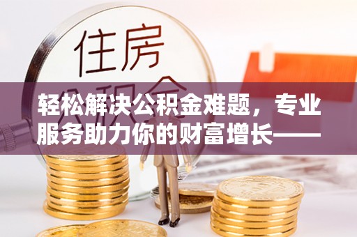 二道江轻松解决公积金难题，专业服务助力你的财富增长——代办公积金提取