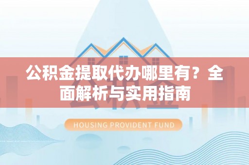 二道江公积金提取代办哪里有？全面解析与实用指南