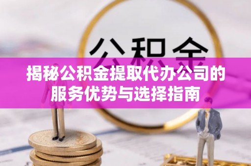 二道江揭秘公积金提取代办公司的服务优势与选择指南
