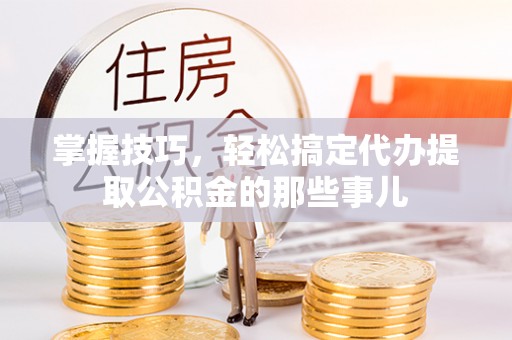 二道江掌握技巧，轻松搞定代办提取公积金的那些事儿