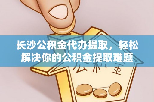 二道江长沙公积金代办提取，轻松解决你的公积金提取难题