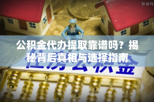 二道江公积金代办提取靠谱吗？揭秘背后真相与选择指南