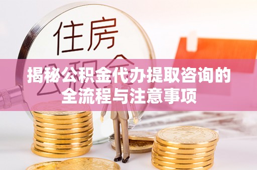 二道江揭秘公积金代办提取咨询的全流程与注意事项