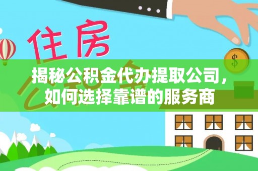 二道江揭秘公积金代办提取公司，如何选择靠谱的服务商