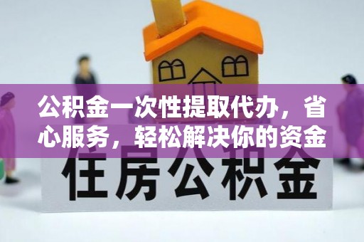 二道江公积金一次性提取代办，省心服务，轻松解决你的资金需求