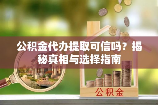 二道江公积金代办提取可信吗？揭秘真相与选择指南