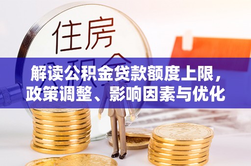 二道江解读公积金贷款额度上限，政策调整、影响因素与优化策略