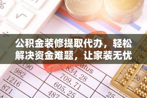 二道江公积金装修提取代办，轻松解决资金难题，让家装无忧