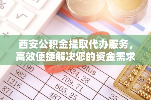 二道江西安公积金提取代办服务，高效便捷解决您的资金需求