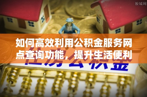 二道江如何高效利用公积金服务网点查询功能，提升生活便利性