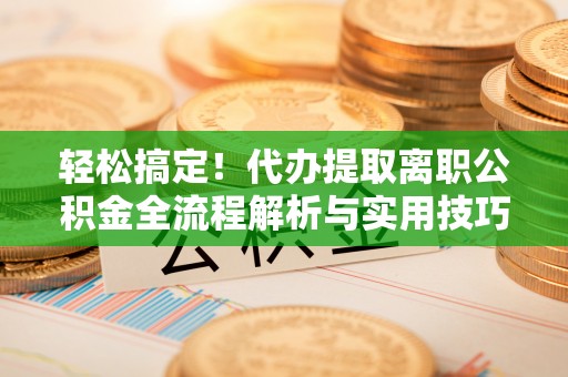 二道江轻松搞定！代办提取离职公积金全流程解析与实用技巧