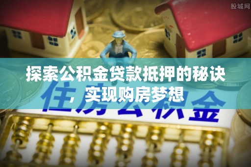 二道江探索公积金贷款抵押的秘诀，实现购房梦想
