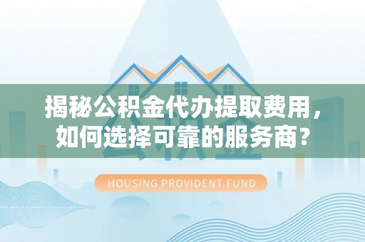 二道江揭秘公积金代办提取费用，如何选择可靠的服务商？