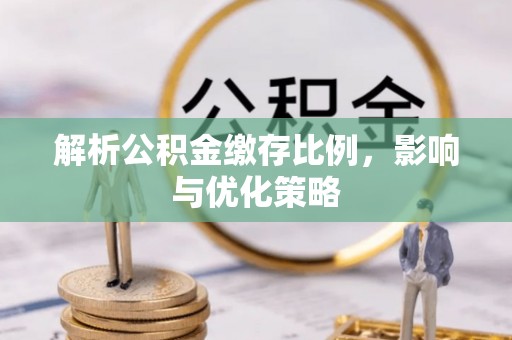 二道江解析公积金缴存比例，影响与优化策略