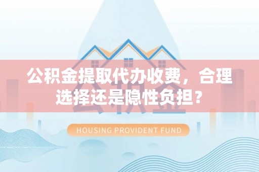 二道江公积金提取代办收费，合理选择还是隐性负担？