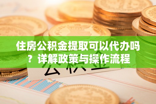 二道江住房公积金提取可以代办吗？详解政策与操作流程