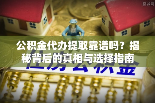 二道江公积金代办提取靠谱吗？揭秘背后的真相与选择指南