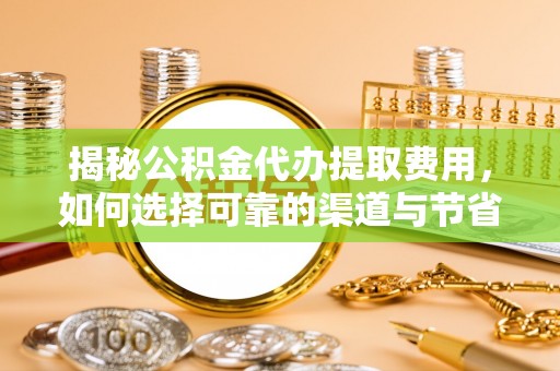 二道江揭秘公积金代办提取费用，如何选择可靠的渠道与节省成本