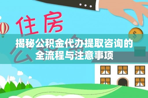 二道江揭秘公积金代办提取咨询的全流程与注意事项