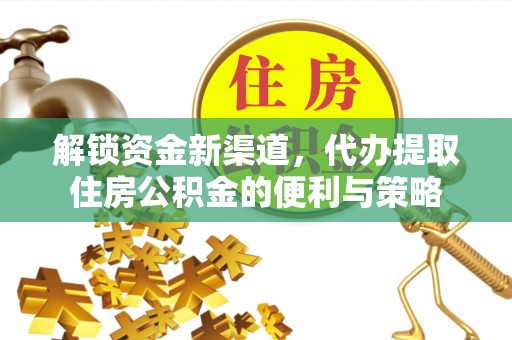 二道江解锁资金新渠道，代办提取住房公积金的便利与策略