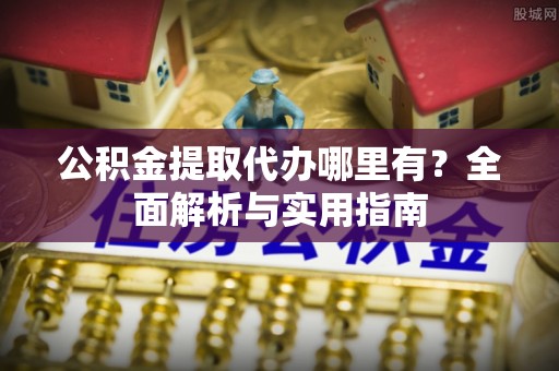 二道江公积金提取代办哪里有？全面解析与实用指南