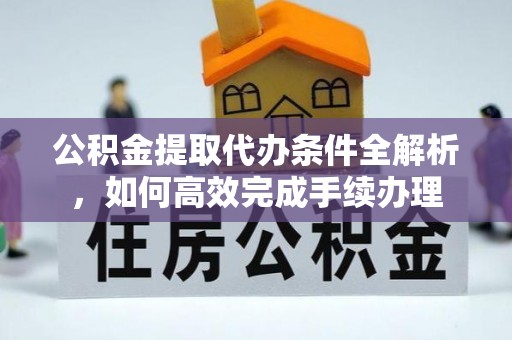 二道江公积金提取代办条件全解析，如何高效完成手续办理