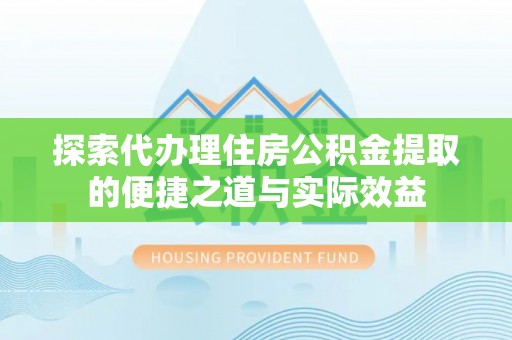 二道江探索代办理住房公积金提取的便捷之道与实际效益