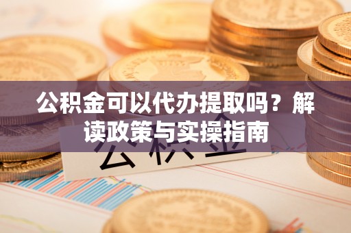 二道江公积金可以代办提取吗？解读政策与实操指南