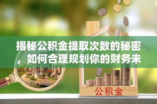 二道江揭秘公积金提取次数的秘密，如何合理规划你的财务未来