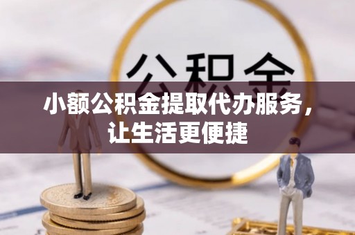 二道江小额公积金提取代办服务，让生活更便捷
