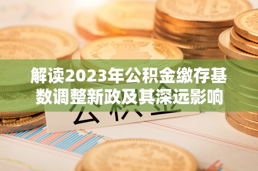 二道江解读2023年公积金缴存基数调整新政及其深远影响