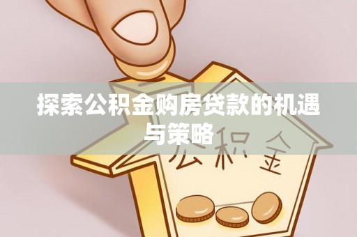 二道江探索公积金购房贷款的机遇与策略