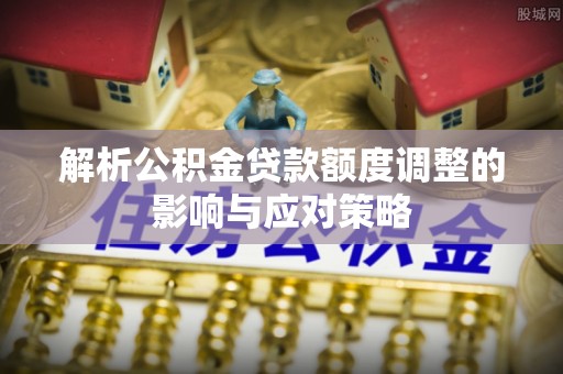 二道江解析公积金贷款额度调整的影响与应对策略