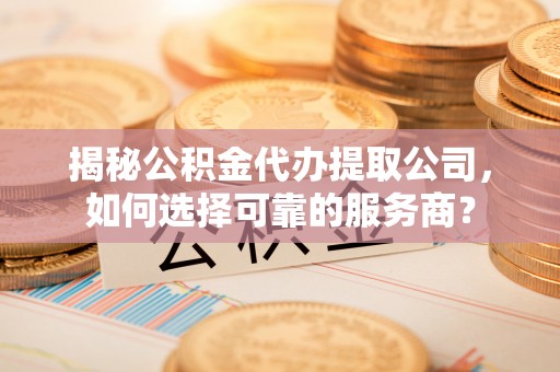 二道江揭秘公积金代办提取公司，如何选择可靠的服务商？