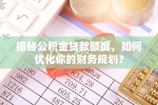 二道江揭秘公积金贷款额度，如何优化你的财务规划？